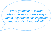 
"From grammar to current affairs the lessons are always varied, my French has improved enormously. Bravo Valou!"